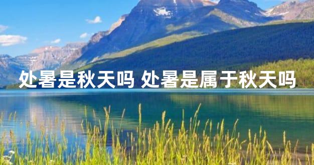 处暑是秋天吗 处暑是属于秋天吗